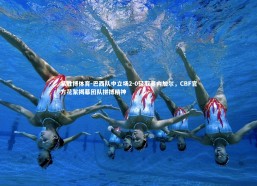 易胜博体育-巴西队中立场2-0轻取塞内加尔，CBF官方花絮揭幕团队拼搏精神