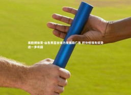 易胜博体育-山东男篮主场力克强敌广东 积分榜领先优势进一步巩固