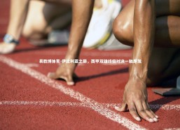 易胜博体育-伊比利亚之巅，西甲双雄终极对决一触即发