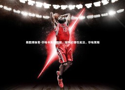 易胜博体育-华埃卡失误频频，球队纪律引关注，华埃莱斯