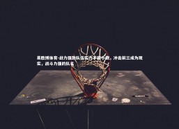 易胜博体育-战力强劲队伍实力不容小觑，冲击前三成为现实，战斗力强的队名