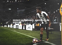 易胜博体育-伯恩茅斯主场遭逆转，保级形势严峻！，伯恩茅斯转会消息