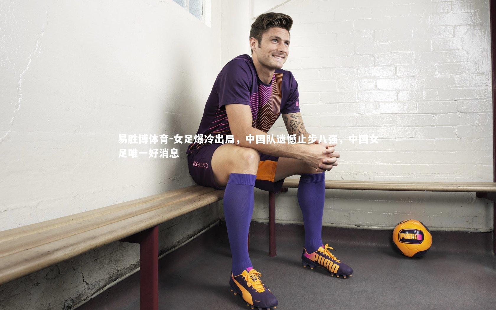 女足爆冷出局,中国队遗憾止步八强,中国女足唯一好消息