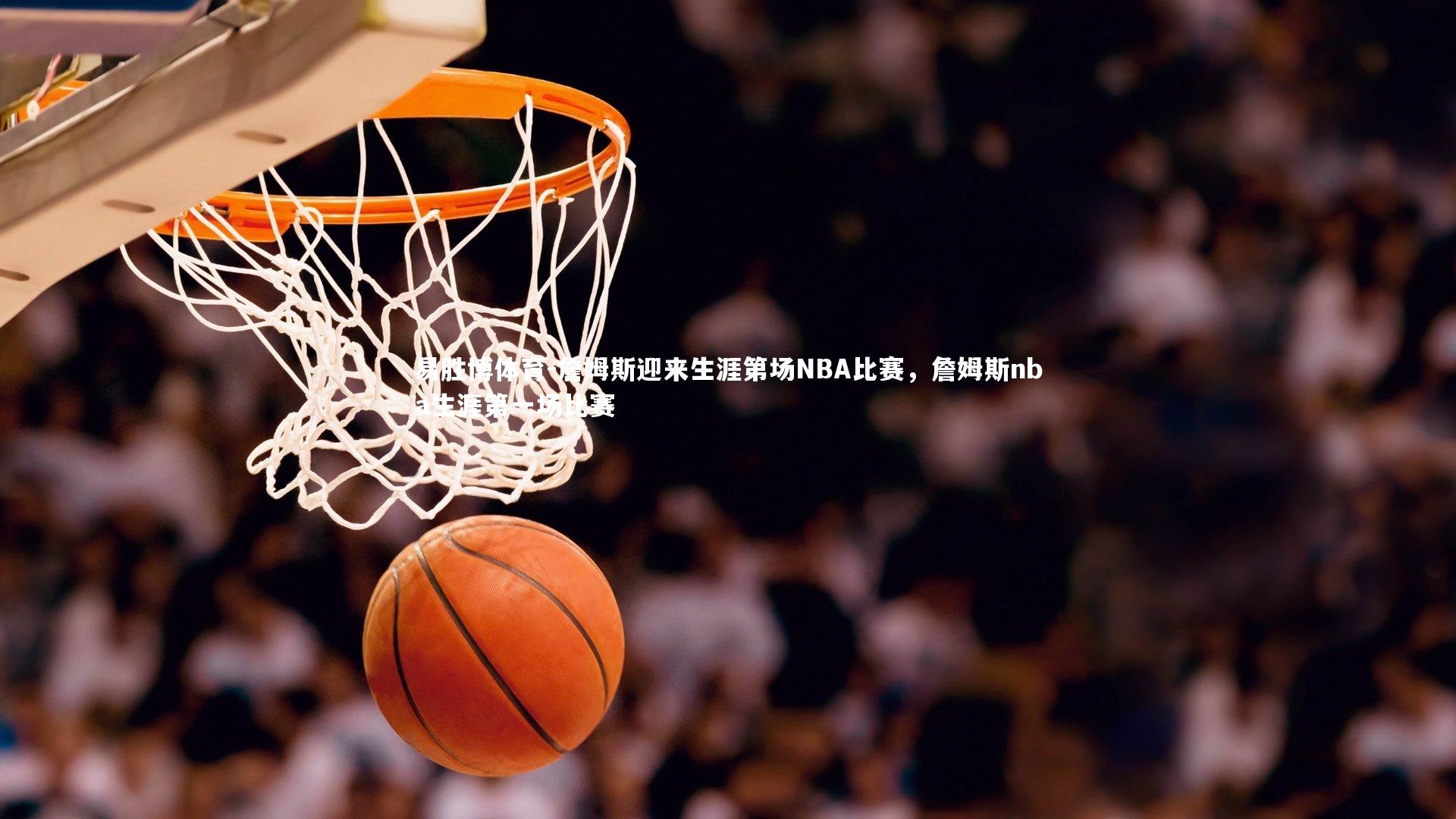 詹姆斯迎来生涯第场NBA比赛，詹姆斯nba生涯第一场比赛