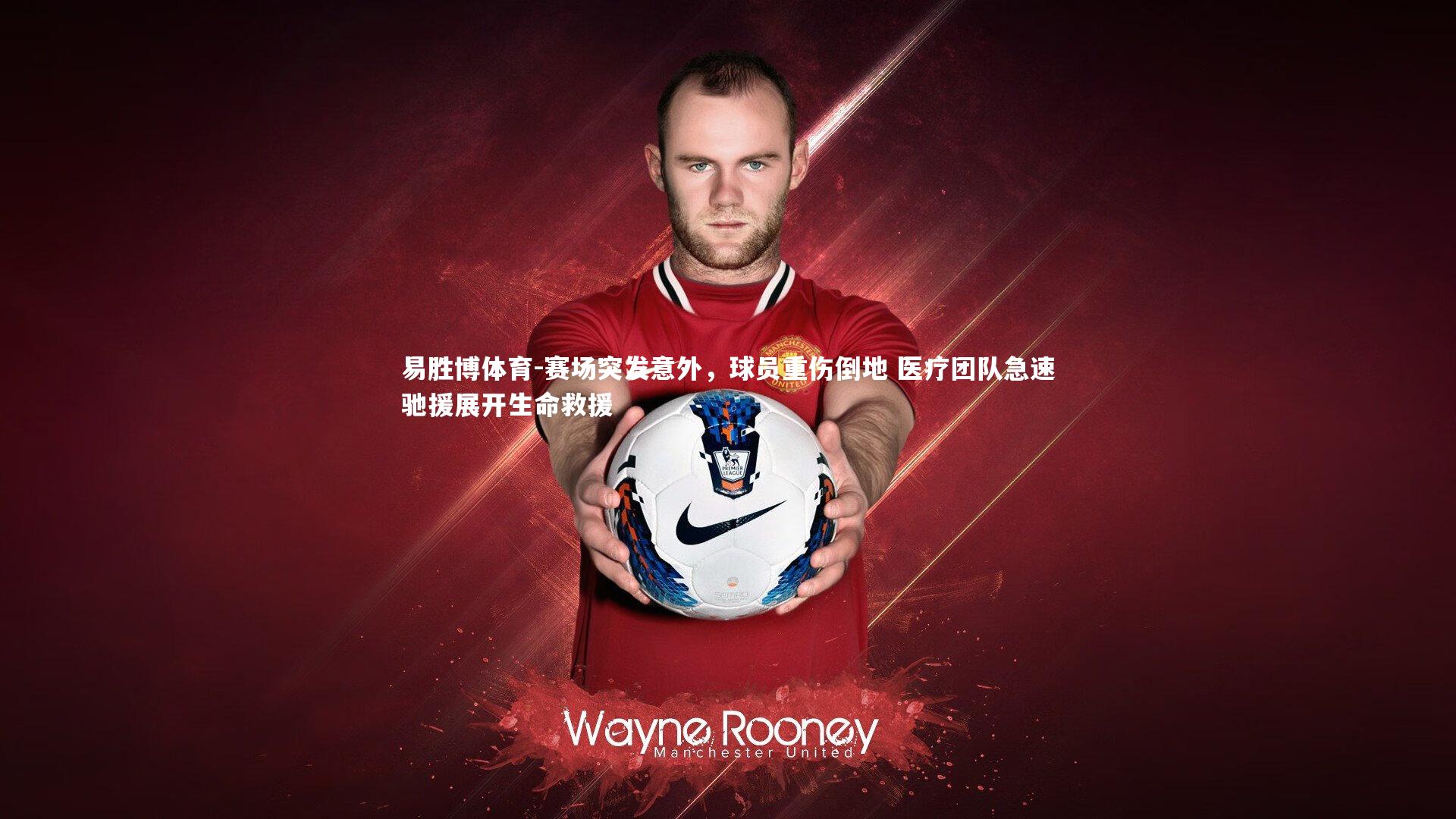 赛场突发意外，球员重伤倒地 医疗团队急速驰援展开生命救援